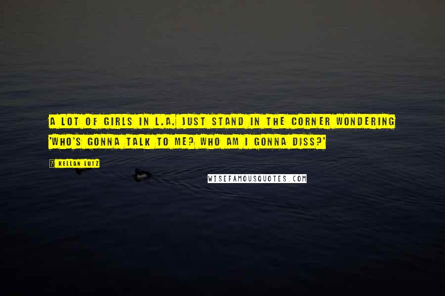 Kellan Lutz Quotes: A lot of girls in L.A. just stand in the corner wondering 'Who's gonna talk to me? Who am I gonna diss?'