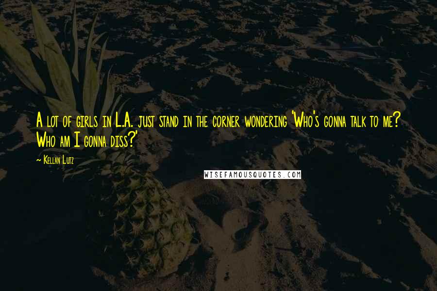 Kellan Lutz Quotes: A lot of girls in L.A. just stand in the corner wondering 'Who's gonna talk to me? Who am I gonna diss?'