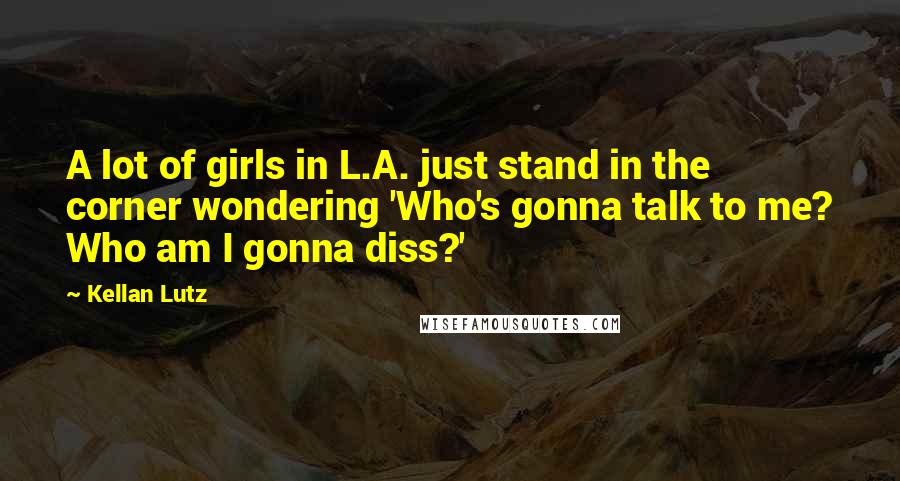 Kellan Lutz Quotes: A lot of girls in L.A. just stand in the corner wondering 'Who's gonna talk to me? Who am I gonna diss?'