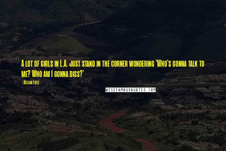 Kellan Lutz Quotes: A lot of girls in L.A. just stand in the corner wondering 'Who's gonna talk to me? Who am I gonna diss?'