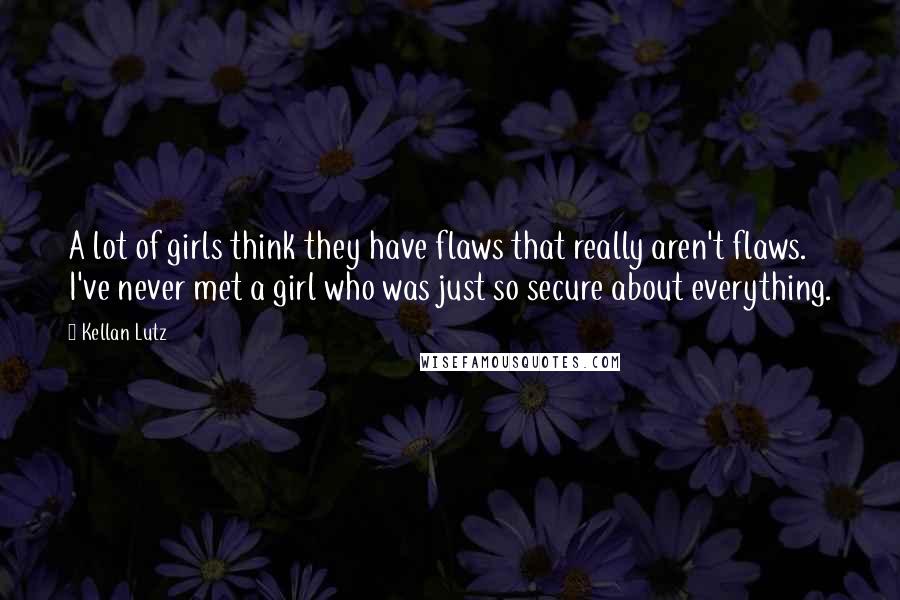 Kellan Lutz Quotes: A lot of girls think they have flaws that really aren't flaws. I've never met a girl who was just so secure about everything.