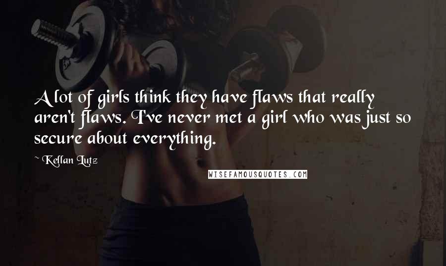 Kellan Lutz Quotes: A lot of girls think they have flaws that really aren't flaws. I've never met a girl who was just so secure about everything.