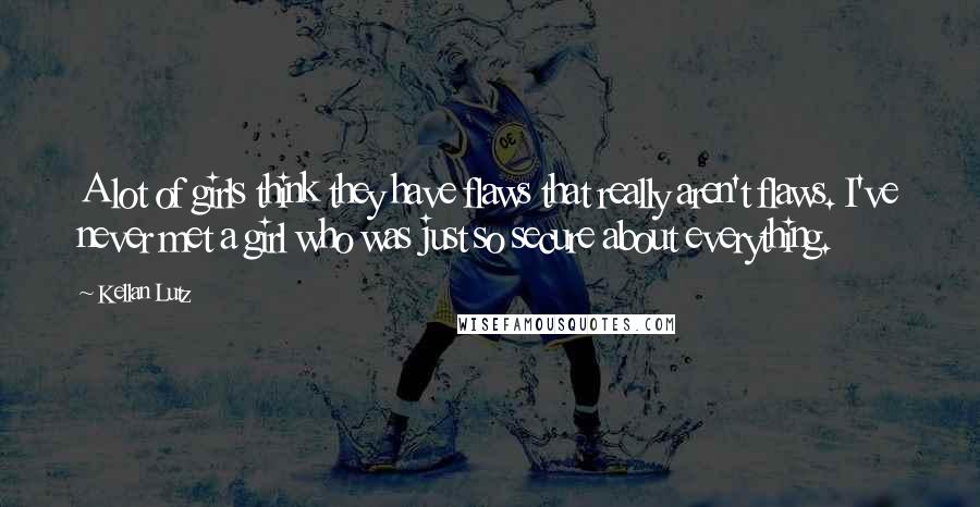 Kellan Lutz Quotes: A lot of girls think they have flaws that really aren't flaws. I've never met a girl who was just so secure about everything.