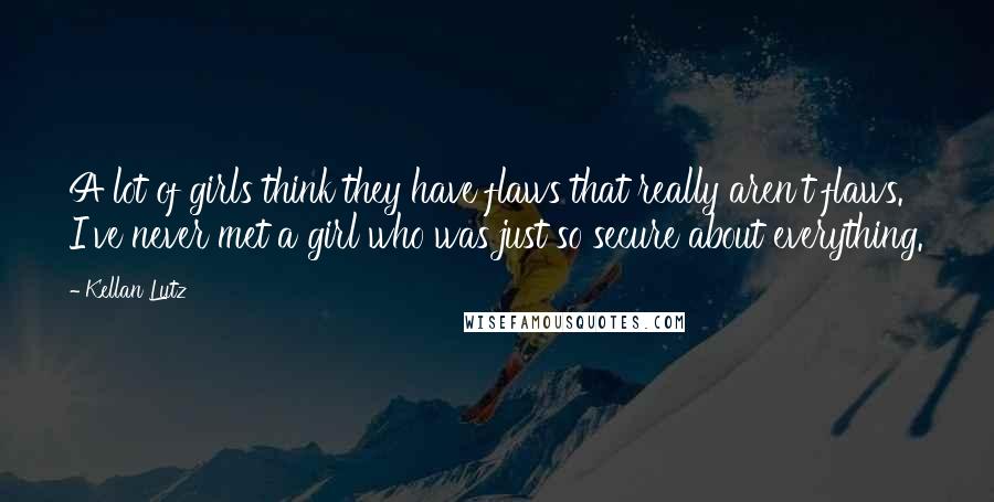 Kellan Lutz Quotes: A lot of girls think they have flaws that really aren't flaws. I've never met a girl who was just so secure about everything.
