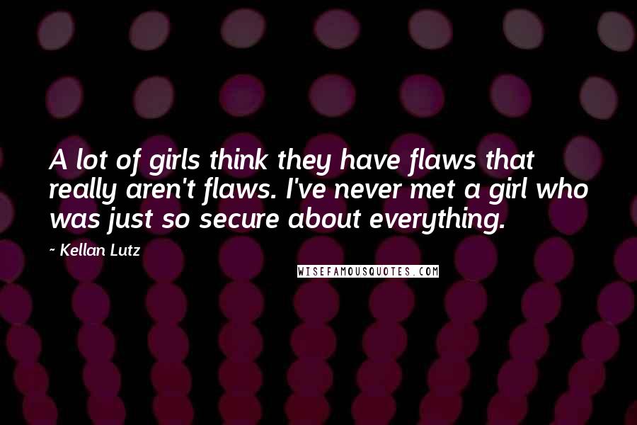Kellan Lutz Quotes: A lot of girls think they have flaws that really aren't flaws. I've never met a girl who was just so secure about everything.