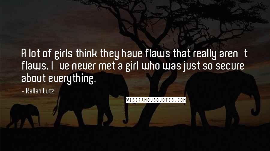 Kellan Lutz Quotes: A lot of girls think they have flaws that really aren't flaws. I've never met a girl who was just so secure about everything.