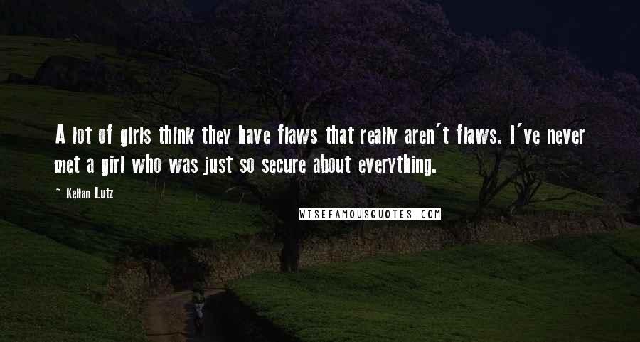 Kellan Lutz Quotes: A lot of girls think they have flaws that really aren't flaws. I've never met a girl who was just so secure about everything.