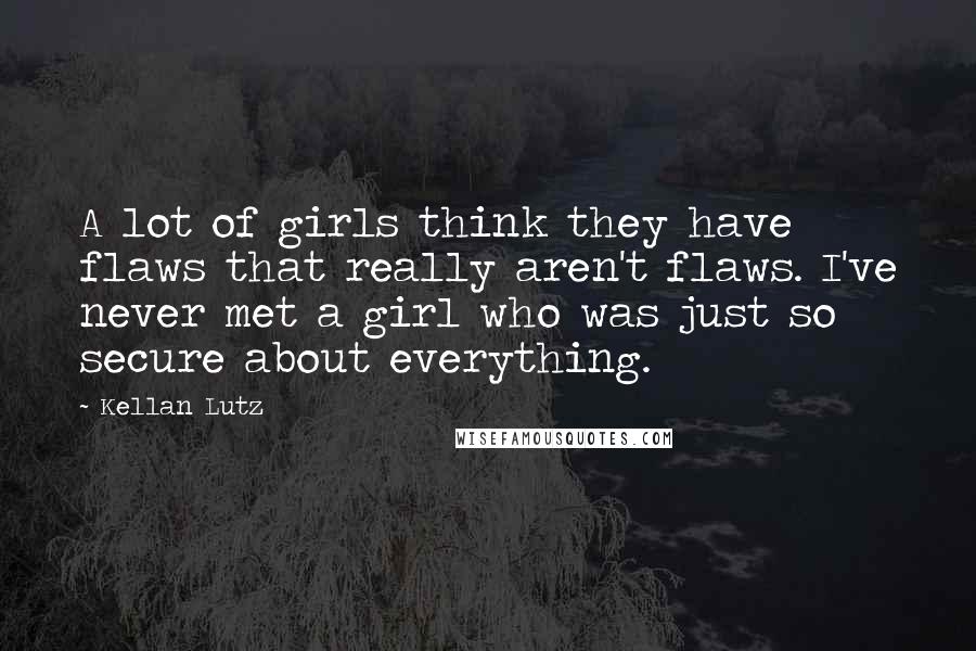 Kellan Lutz Quotes: A lot of girls think they have flaws that really aren't flaws. I've never met a girl who was just so secure about everything.