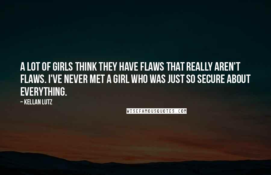Kellan Lutz Quotes: A lot of girls think they have flaws that really aren't flaws. I've never met a girl who was just so secure about everything.