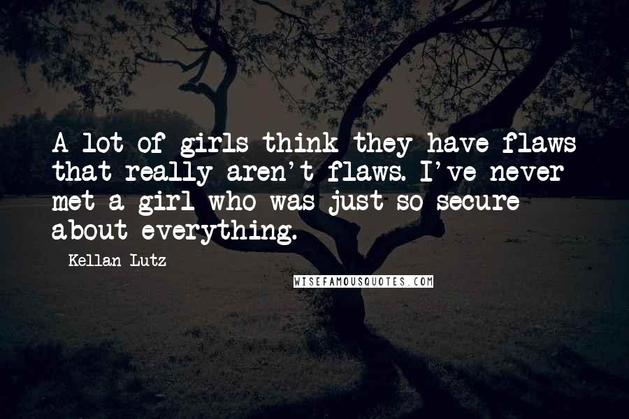 Kellan Lutz Quotes: A lot of girls think they have flaws that really aren't flaws. I've never met a girl who was just so secure about everything.