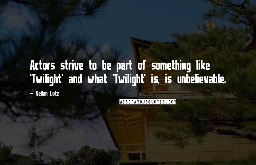 Kellan Lutz Quotes: Actors strive to be part of something like 'Twilight' and what 'Twilight' is, is unbelievable.