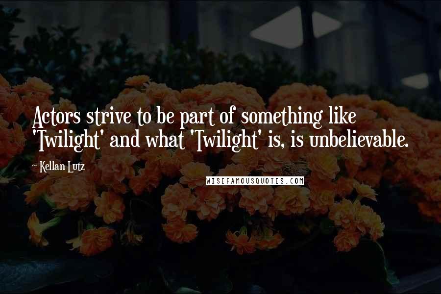 Kellan Lutz Quotes: Actors strive to be part of something like 'Twilight' and what 'Twilight' is, is unbelievable.