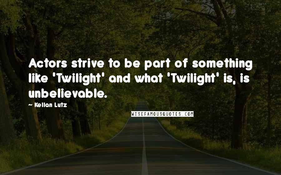 Kellan Lutz Quotes: Actors strive to be part of something like 'Twilight' and what 'Twilight' is, is unbelievable.