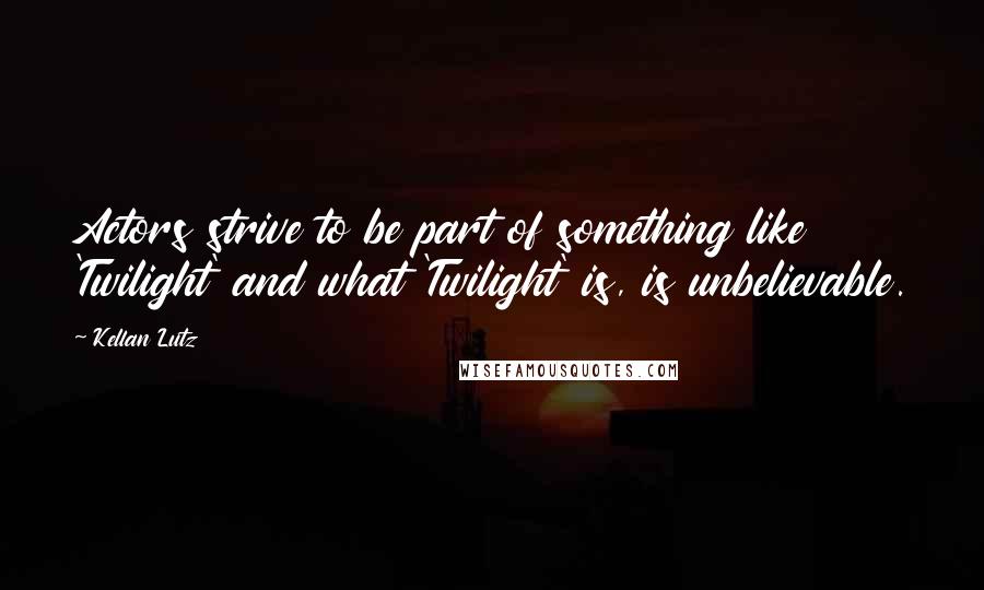 Kellan Lutz Quotes: Actors strive to be part of something like 'Twilight' and what 'Twilight' is, is unbelievable.