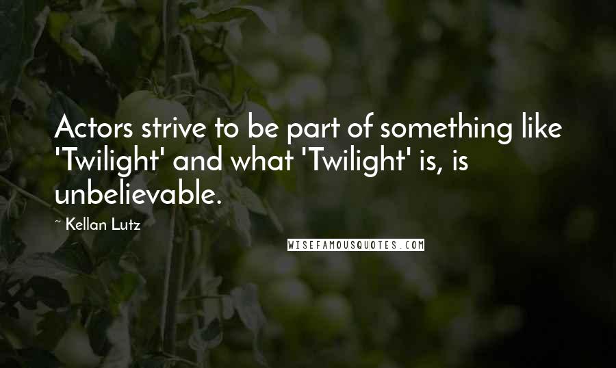 Kellan Lutz Quotes: Actors strive to be part of something like 'Twilight' and what 'Twilight' is, is unbelievable.