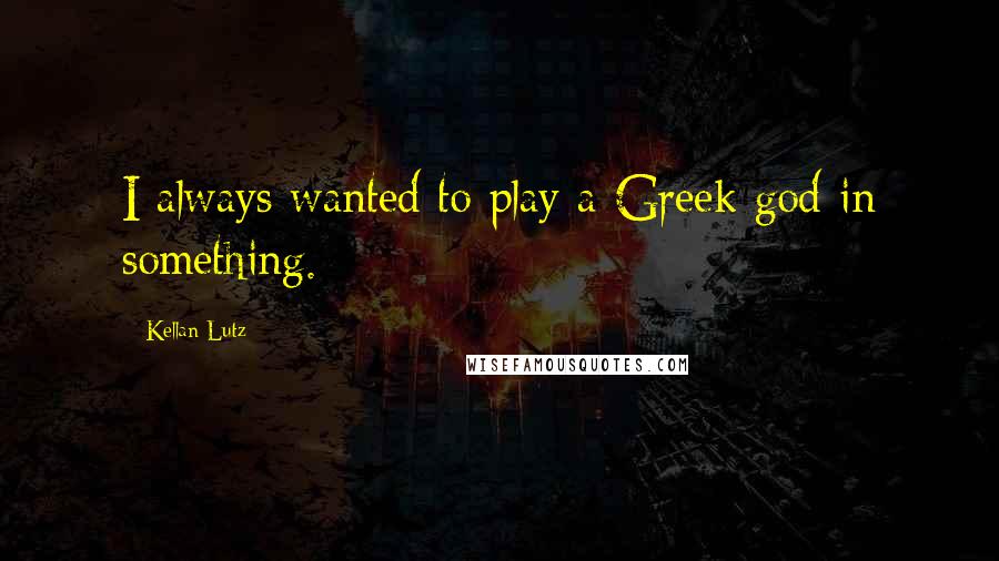 Kellan Lutz Quotes: I always wanted to play a Greek god in something.