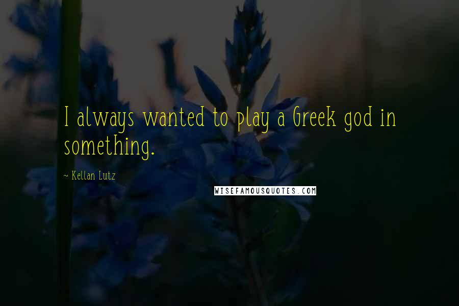 Kellan Lutz Quotes: I always wanted to play a Greek god in something.
