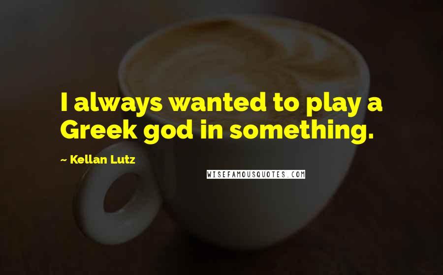 Kellan Lutz Quotes: I always wanted to play a Greek god in something.