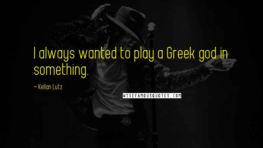 Kellan Lutz Quotes: I always wanted to play a Greek god in something.