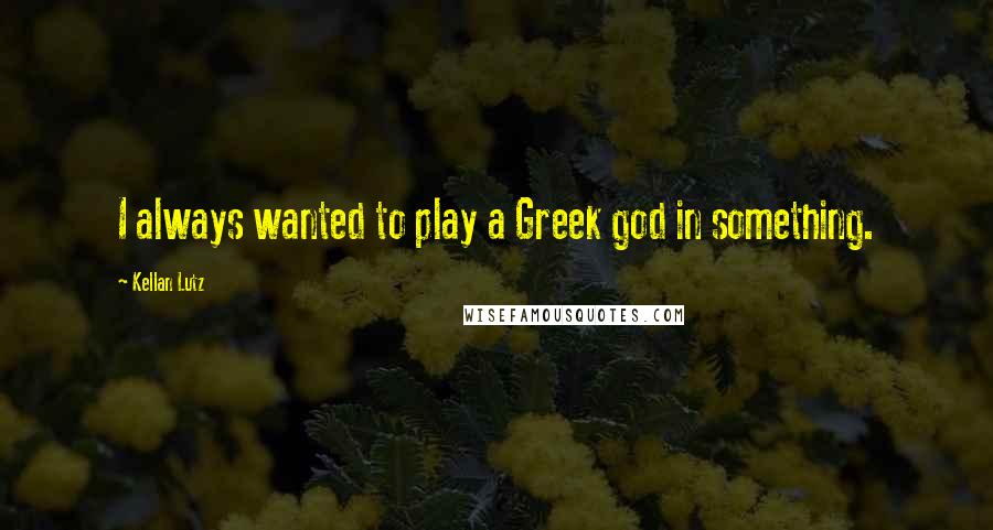 Kellan Lutz Quotes: I always wanted to play a Greek god in something.