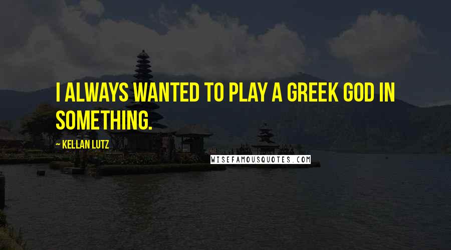 Kellan Lutz Quotes: I always wanted to play a Greek god in something.