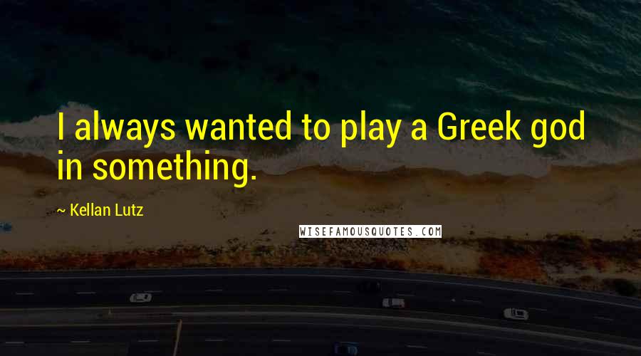 Kellan Lutz Quotes: I always wanted to play a Greek god in something.