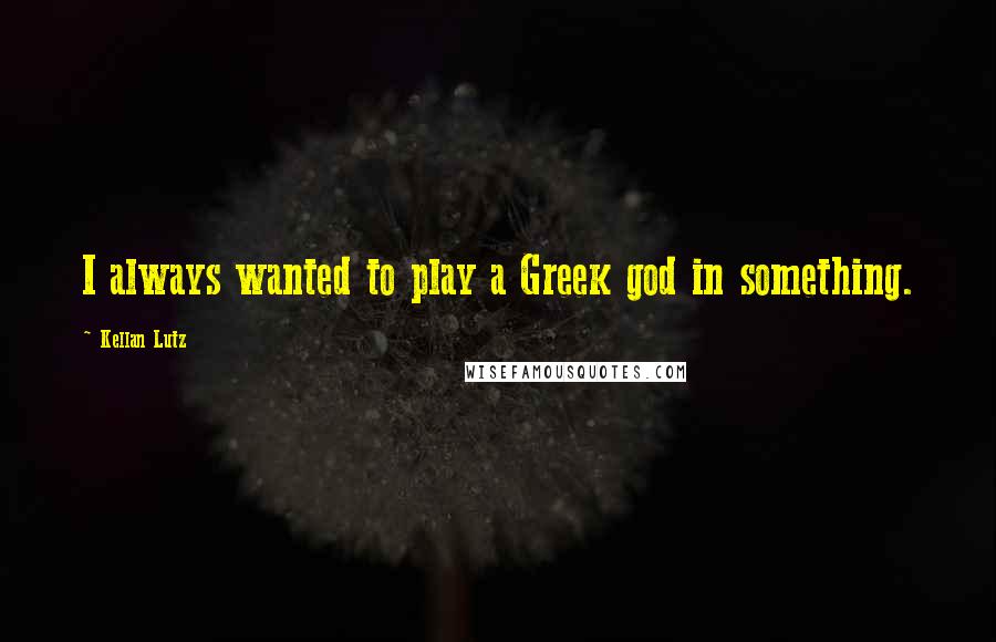 Kellan Lutz Quotes: I always wanted to play a Greek god in something.