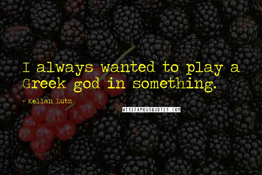 Kellan Lutz Quotes: I always wanted to play a Greek god in something.
