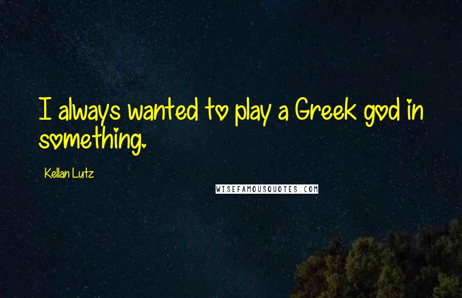 Kellan Lutz Quotes: I always wanted to play a Greek god in something.