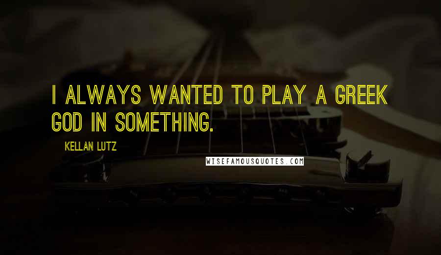 Kellan Lutz Quotes: I always wanted to play a Greek god in something.