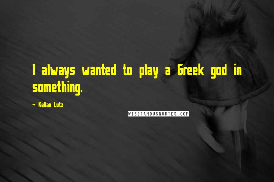 Kellan Lutz Quotes: I always wanted to play a Greek god in something.