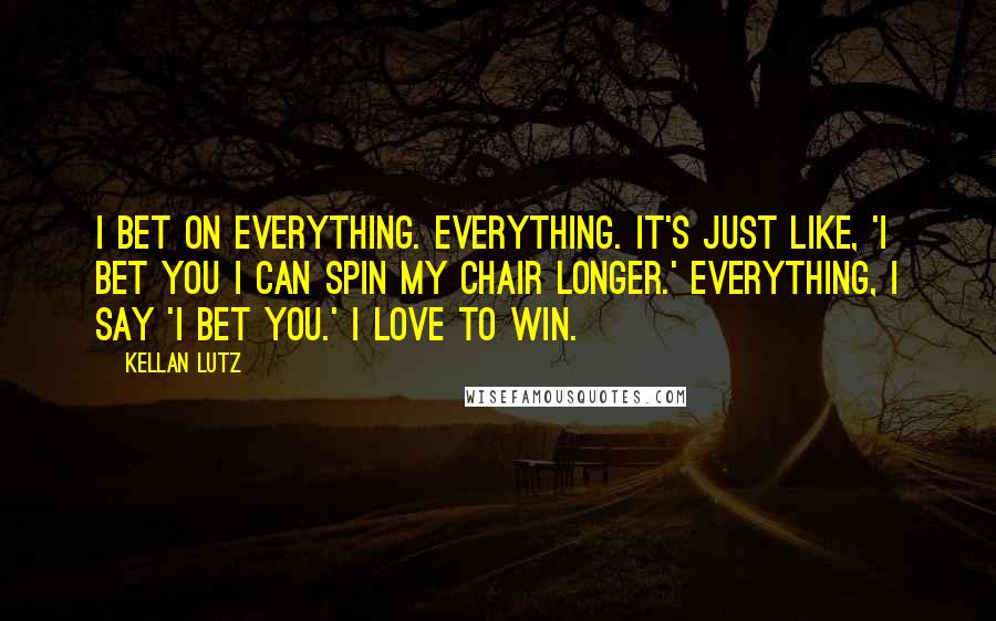 Kellan Lutz Quotes: I bet on everything. Everything. It's just like, 'I bet you I can spin my chair longer.' Everything, I say 'I bet you.' I love to win.