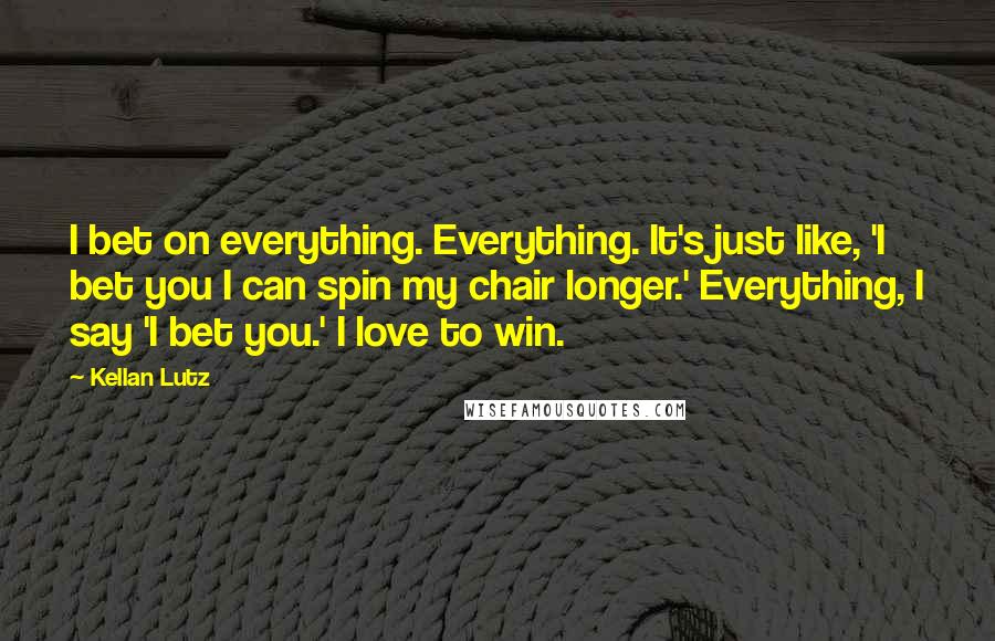 Kellan Lutz Quotes: I bet on everything. Everything. It's just like, 'I bet you I can spin my chair longer.' Everything, I say 'I bet you.' I love to win.