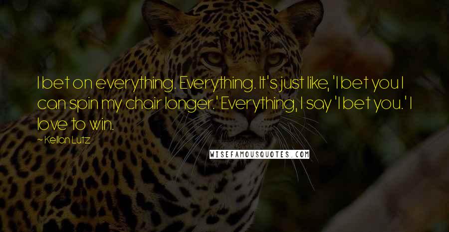 Kellan Lutz Quotes: I bet on everything. Everything. It's just like, 'I bet you I can spin my chair longer.' Everything, I say 'I bet you.' I love to win.