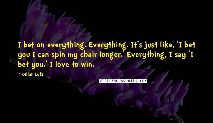 Kellan Lutz Quotes: I bet on everything. Everything. It's just like, 'I bet you I can spin my chair longer.' Everything, I say 'I bet you.' I love to win.