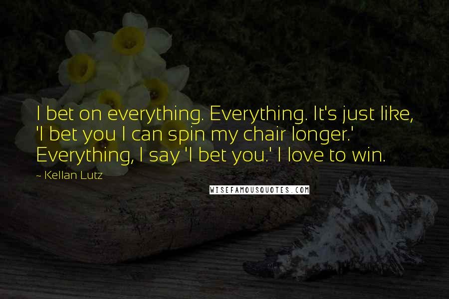 Kellan Lutz Quotes: I bet on everything. Everything. It's just like, 'I bet you I can spin my chair longer.' Everything, I say 'I bet you.' I love to win.