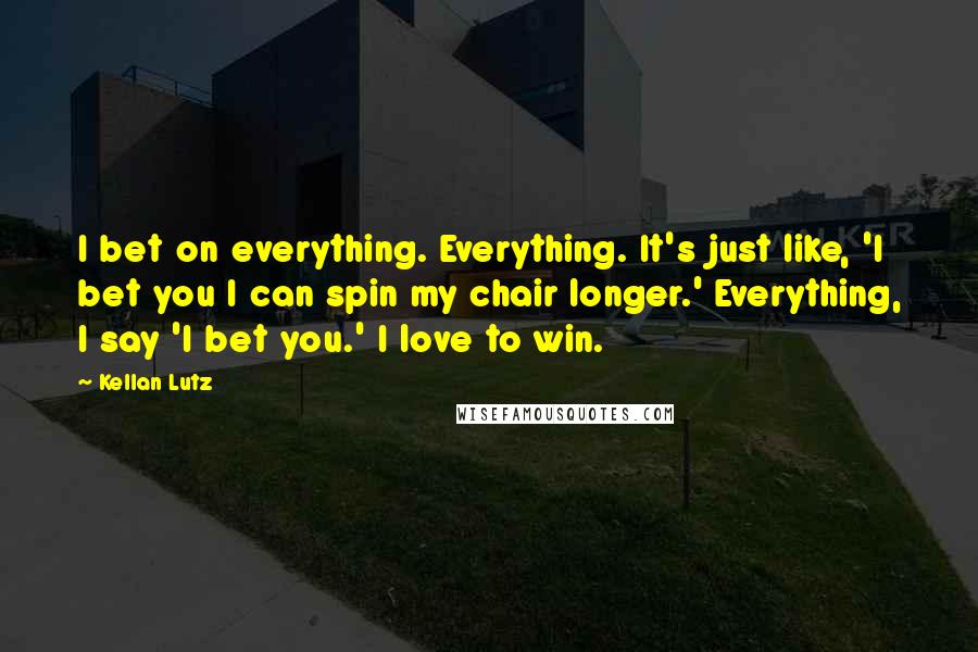 Kellan Lutz Quotes: I bet on everything. Everything. It's just like, 'I bet you I can spin my chair longer.' Everything, I say 'I bet you.' I love to win.