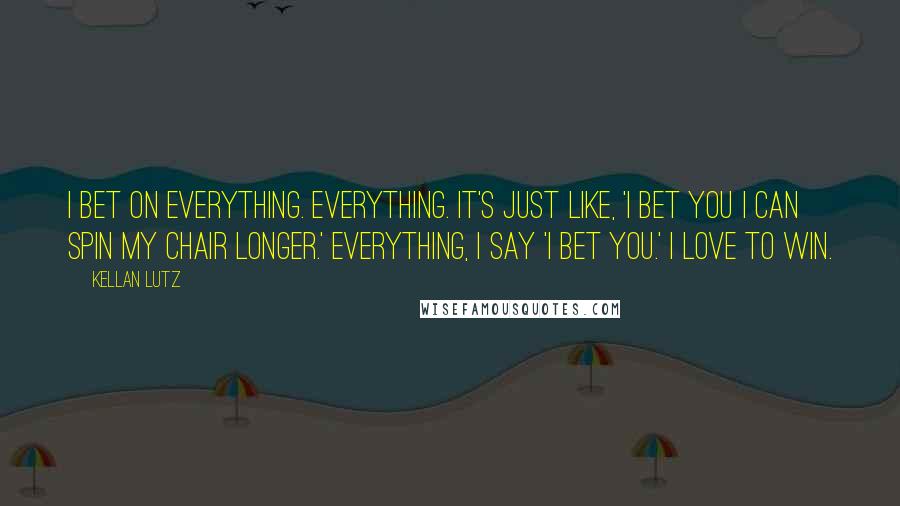 Kellan Lutz Quotes: I bet on everything. Everything. It's just like, 'I bet you I can spin my chair longer.' Everything, I say 'I bet you.' I love to win.