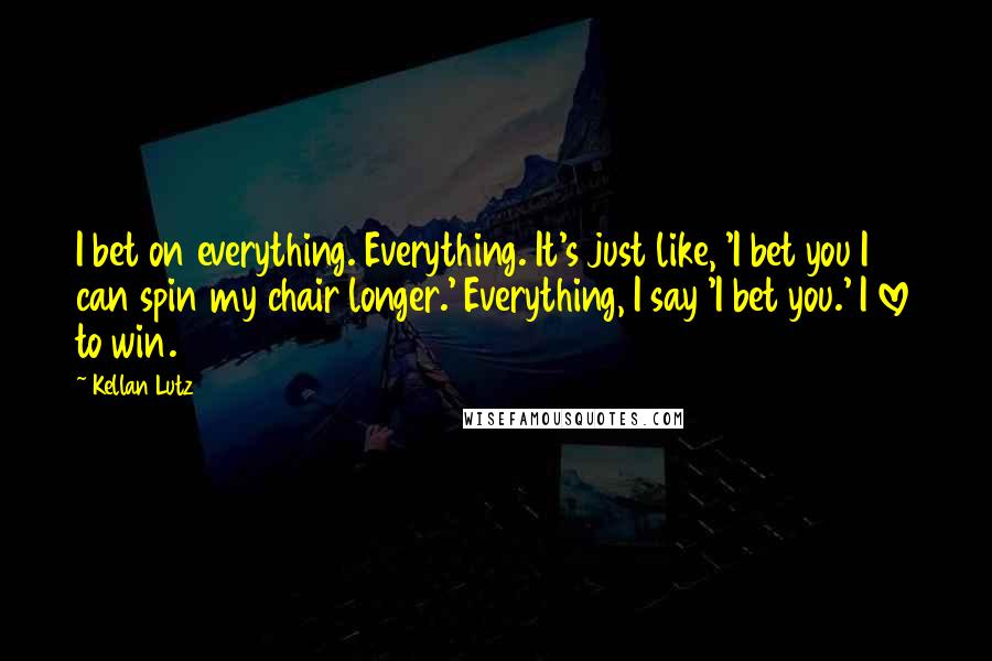 Kellan Lutz Quotes: I bet on everything. Everything. It's just like, 'I bet you I can spin my chair longer.' Everything, I say 'I bet you.' I love to win.