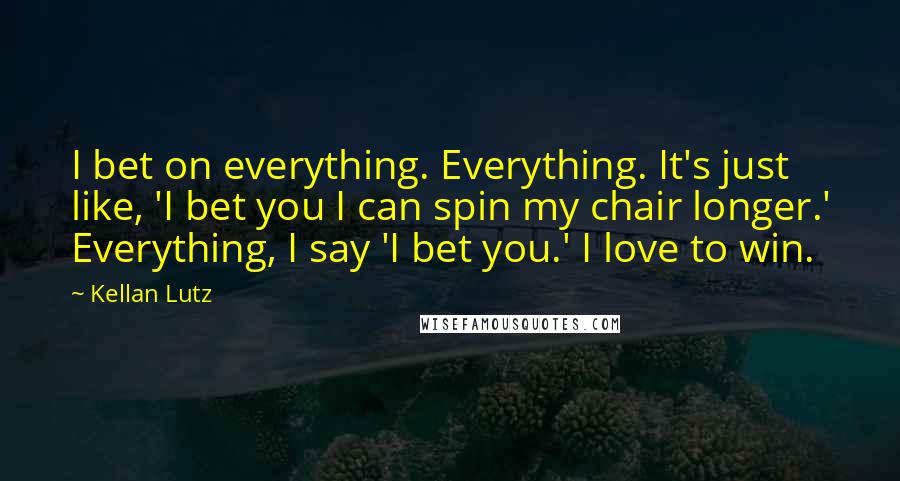 Kellan Lutz Quotes: I bet on everything. Everything. It's just like, 'I bet you I can spin my chair longer.' Everything, I say 'I bet you.' I love to win.