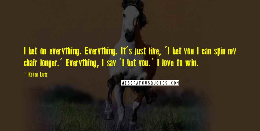 Kellan Lutz Quotes: I bet on everything. Everything. It's just like, 'I bet you I can spin my chair longer.' Everything, I say 'I bet you.' I love to win.