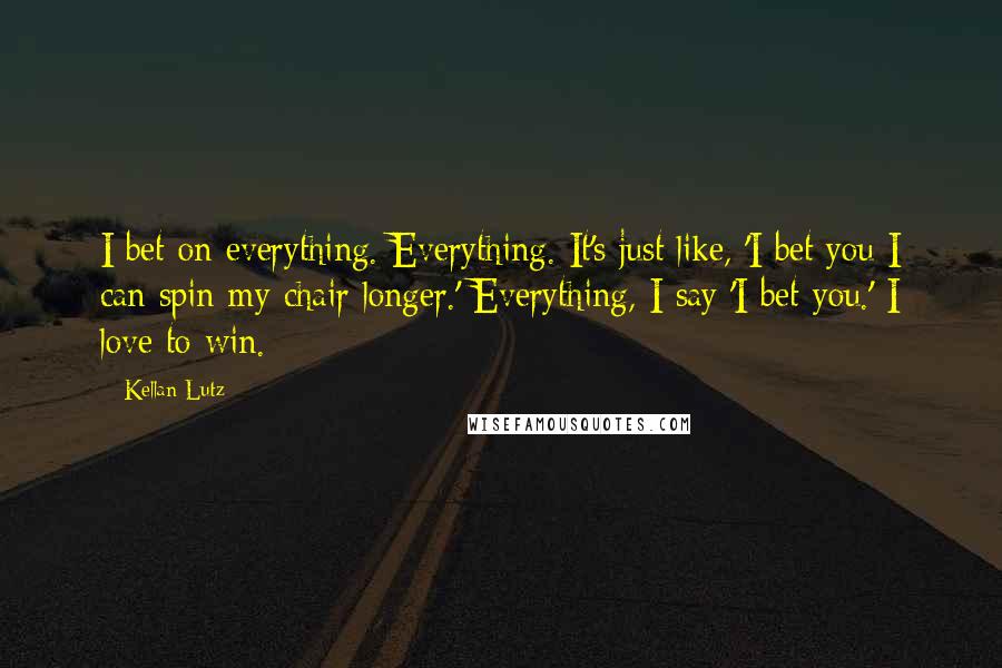 Kellan Lutz Quotes: I bet on everything. Everything. It's just like, 'I bet you I can spin my chair longer.' Everything, I say 'I bet you.' I love to win.