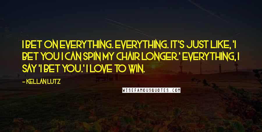 Kellan Lutz Quotes: I bet on everything. Everything. It's just like, 'I bet you I can spin my chair longer.' Everything, I say 'I bet you.' I love to win.