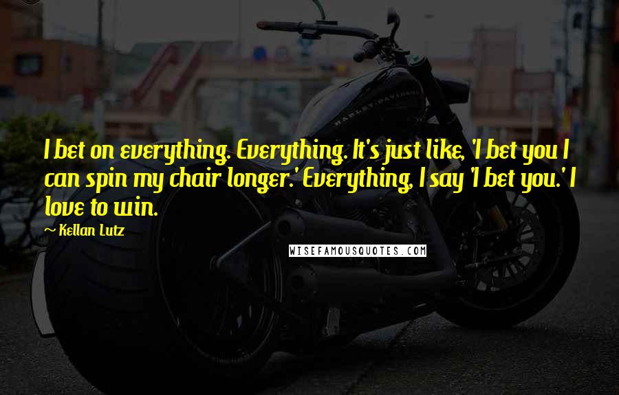 Kellan Lutz Quotes: I bet on everything. Everything. It's just like, 'I bet you I can spin my chair longer.' Everything, I say 'I bet you.' I love to win.