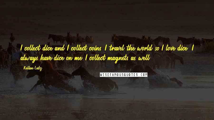 Kellan Lutz Quotes: I collect dice and I collect coins. I travel the world so I love dice, I always have dice on me. I collect magnets as well.