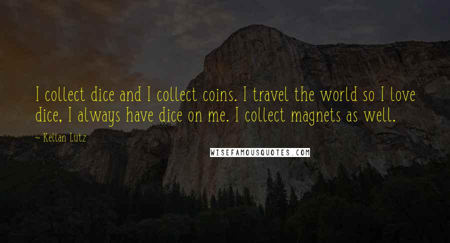 Kellan Lutz Quotes: I collect dice and I collect coins. I travel the world so I love dice, I always have dice on me. I collect magnets as well.