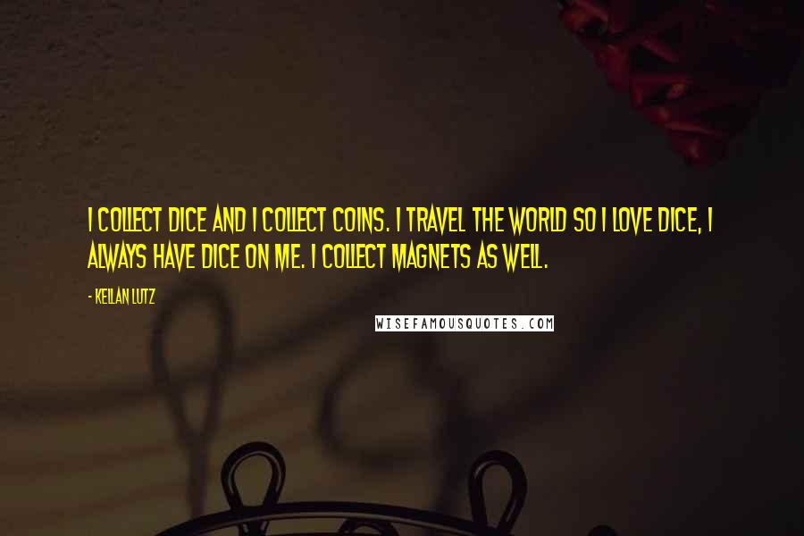 Kellan Lutz Quotes: I collect dice and I collect coins. I travel the world so I love dice, I always have dice on me. I collect magnets as well.