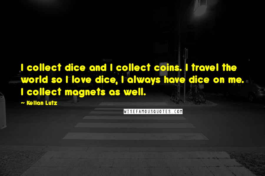 Kellan Lutz Quotes: I collect dice and I collect coins. I travel the world so I love dice, I always have dice on me. I collect magnets as well.