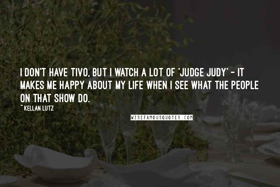 Kellan Lutz Quotes: I don't have TiVo, but I watch a lot of 'Judge Judy' - it makes me happy about my life when I see what the people on that show do.