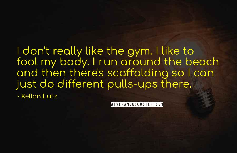 Kellan Lutz Quotes: I don't really like the gym. I like to fool my body. I run around the beach and then there's scaffolding so I can just do different pulls-ups there.